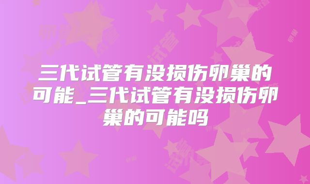 三代试管有没损伤卵巢的可能_三代试管有没损伤卵巢的可能吗