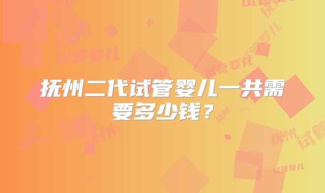 抚州二代试管婴儿一共需要多少钱？