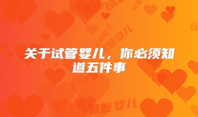 关于试管婴儿，你必须知道五件事