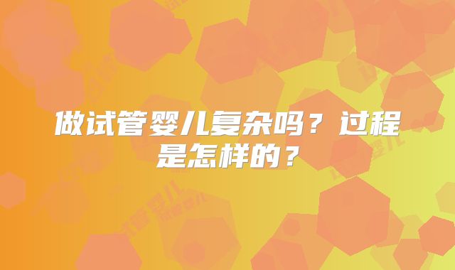做试管婴儿复杂吗?过程是怎样的?
