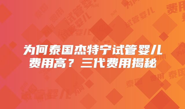 为何泰国杰特宁试管婴儿费用高？三代费用揭秘