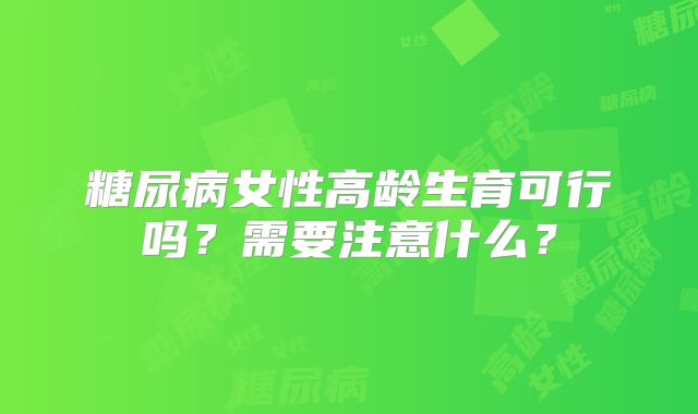 糖尿病女性高龄生育可行吗?需要注意什么?