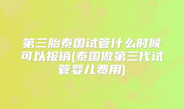 第三胎泰国试管什么时候可以报销(泰国做第三代试管婴儿费用)