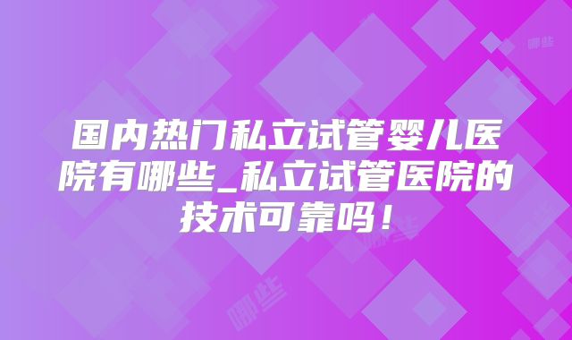 国内热门私立试管婴儿医院有哪些_私立试管医院的技术可靠吗！