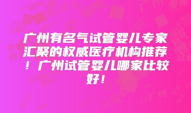 广州有名气试管婴儿专家汇聚的权威医疗机构推荐！广州试管婴儿哪家比较好！
