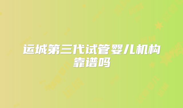运城第三代试管婴儿机构靠谱吗