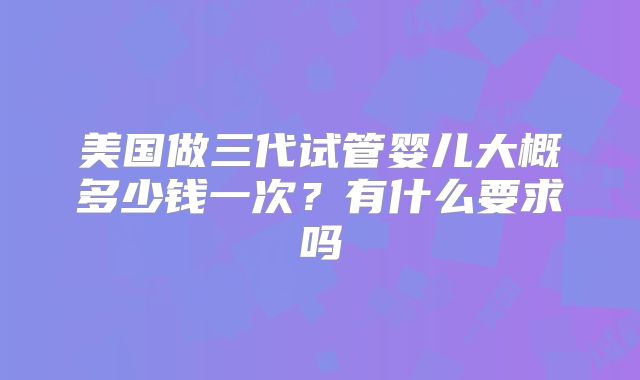 美国做三代试管婴儿大概多少钱一次?有什么要求吗