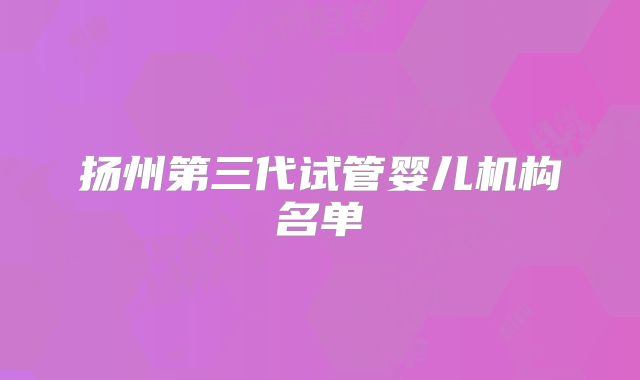 扬州第三代试管婴儿机构名单