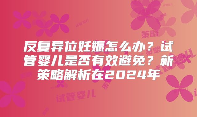 反复异位妊娠怎么办?试管婴儿是否有效避免?新策略解析在2024年