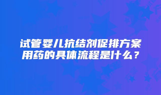 试管婴儿抗结剂促排方案用药的具体流程是什么？