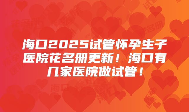 海口2025试管怀孕生子医院花名册更新！海口有几家医院做试管！