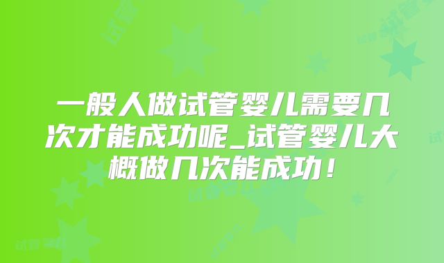 一般人做试管婴儿需要几次才能成功呢_试管婴儿大概做几次能成功！