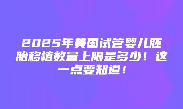 2025年美国试管婴儿胚胎移植数量上限是多少!这一点要知道!