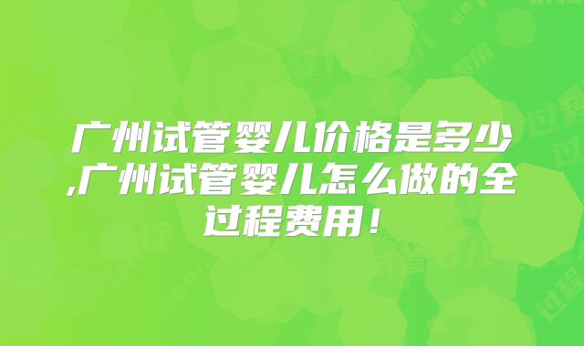广州试管婴儿价格是多少,广州试管婴儿怎么做的全过程费用!