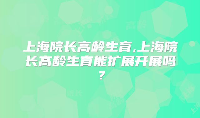 上海院长高龄生育,上海院长高龄生育能扩展开展吗？