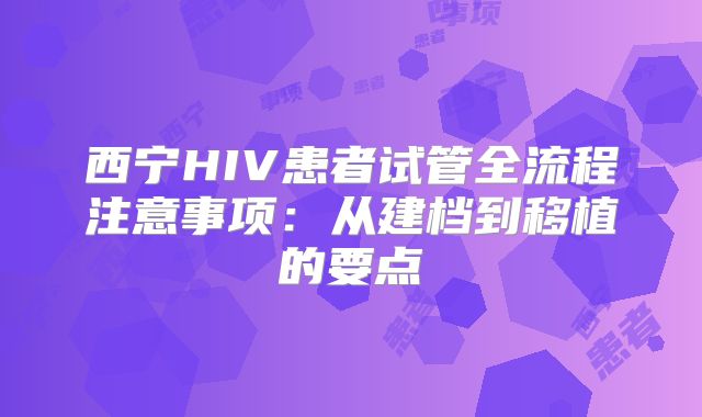 西宁HIV患者试管全流程注意事项：从建档到移植的要点