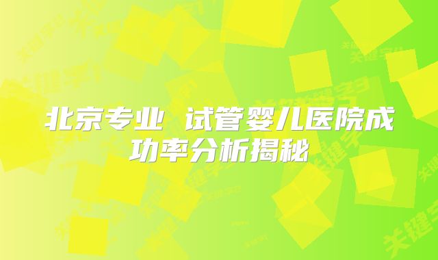 北京专业 试管婴儿医院成功率分析揭秘