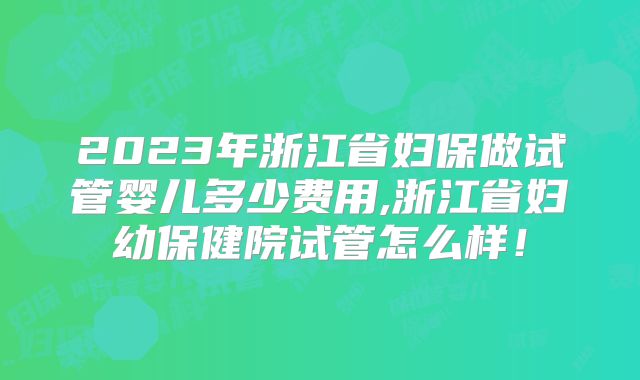 2023年浙江省妇保做试管婴儿多少费用,浙江省妇幼保健院试管怎么样！