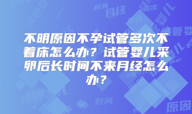 不明原因不孕试管多次不着床怎么办？试管婴儿采卵后长时间不来月经怎么办？