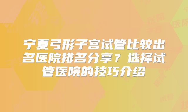 宁夏弓形子宫试管比较出名医院排名分享？选择试管医院的技巧介绍