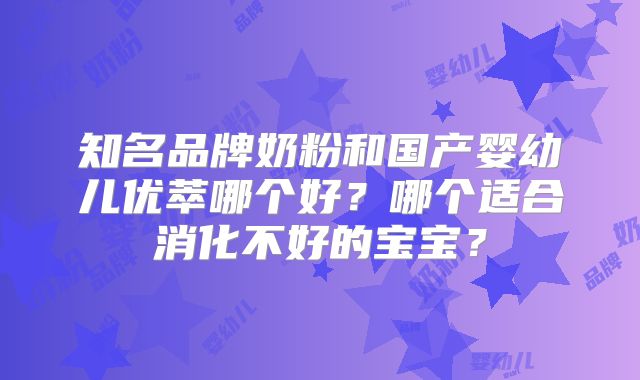 知名品牌奶粉和国产婴幼儿优萃哪个好？哪个适合消化不好的宝宝？