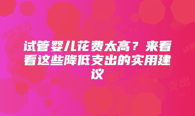试管婴儿花费太高?来看看这些降低支出的实用建议
