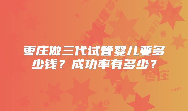 枣庄做三代试管婴儿要多少钱？成功率有多少？