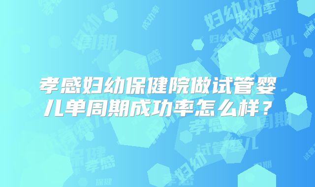 孝感妇幼保健院做试管婴儿单周期成功率怎么样？