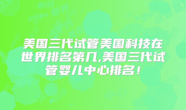 美国三代试管美国科技在世界排名第几,美国三代试管婴儿中心排名！
