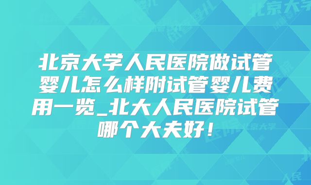 北京大学人民医院做试管婴儿怎么样附试管婴儿费用一览_北大人民医院试管哪个大夫好!