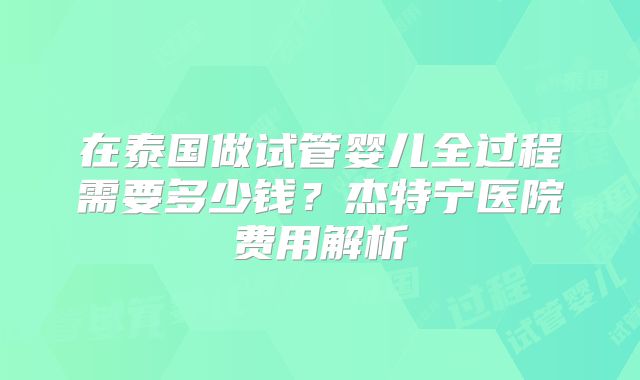 在泰国做试管婴儿全过程需要多少钱?杰特宁医院费用解析