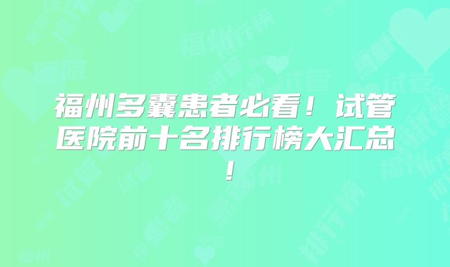 福州多囊患者必看!试管医院前十名排行榜大汇总!