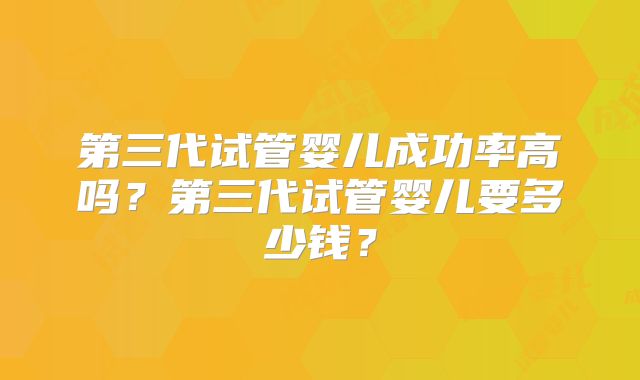 第三代试管婴儿成功率高吗？第三代试管婴儿要多少钱？