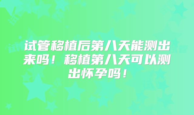 试管移植后第八天能测出来吗！移植第八天可以测出怀孕吗！