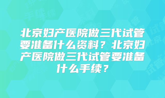 北京妇产医院做三代试管要准备什么资料?北京妇产医院做三代试管要准备什么手续?