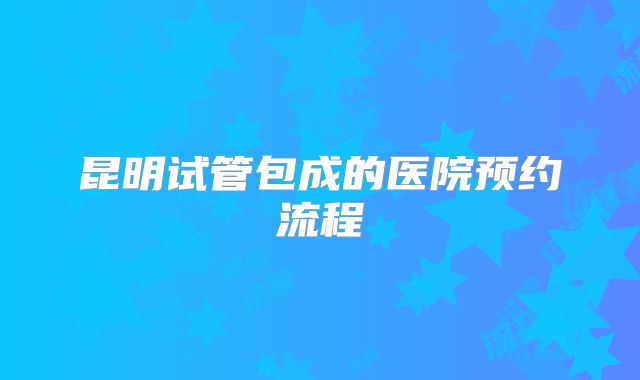 昆明试管包成的医院预约流程