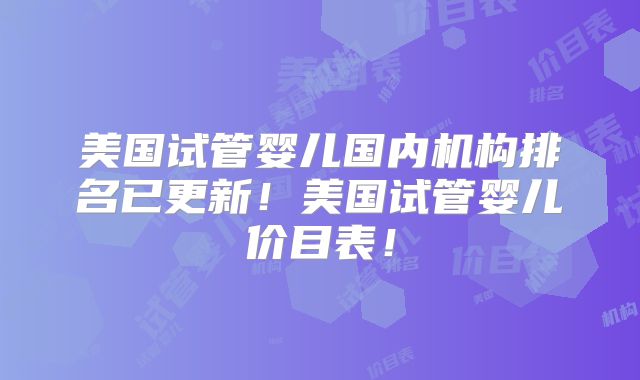 美国试管婴儿国内机构排名已更新!美国试管婴儿价目表!