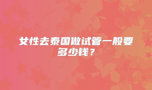 女性去泰国做试管一般要多少钱？