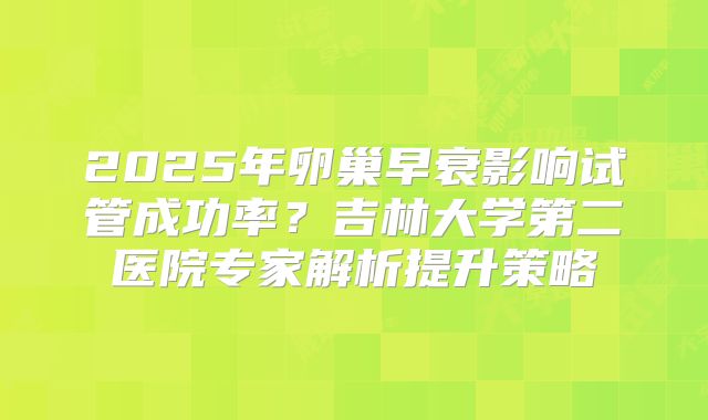2025年卵巢早衰影响试管成功率？吉林大学第二医院专家解析提升策略