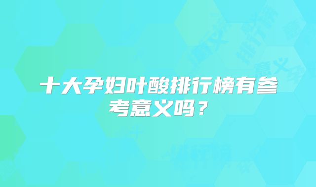 十大孕妇叶酸排行榜有参考意义吗？