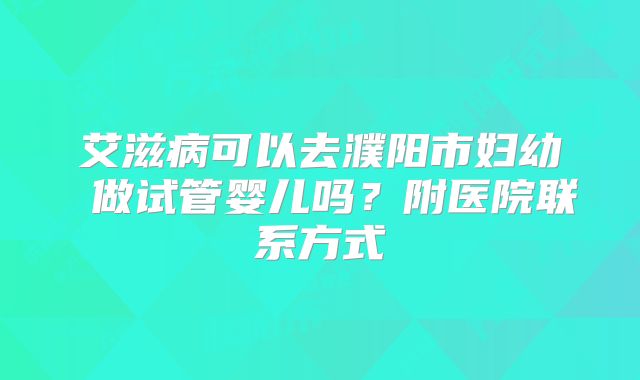 艾滋病可以去濮阳市妇幼 做试管婴儿吗？附医院联系方式