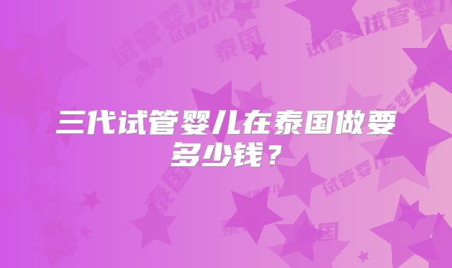 三代试管婴儿在泰国做要多少钱？