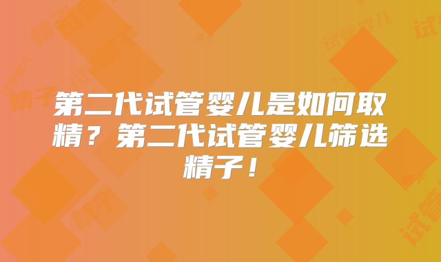 第二代试管婴儿是如何取精?第二代试管婴儿筛选精子!
