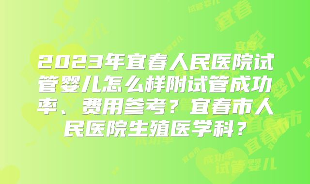 2023年宜春人民医院试管婴儿怎么样附试管成功率、费用参考？宜春市人民医院生殖医学科？