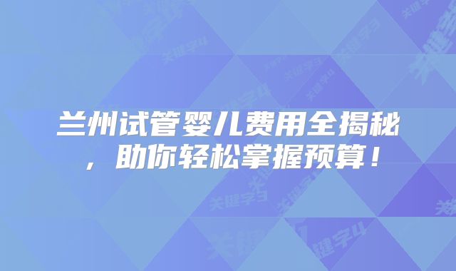兰州试管婴儿费用全揭秘，助你轻松掌握预算！