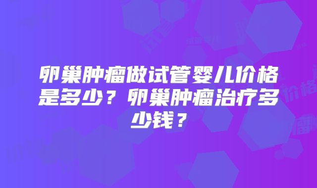 卵巢肿瘤做试管婴儿价格是多少？卵巢肿瘤治疗多少钱？
