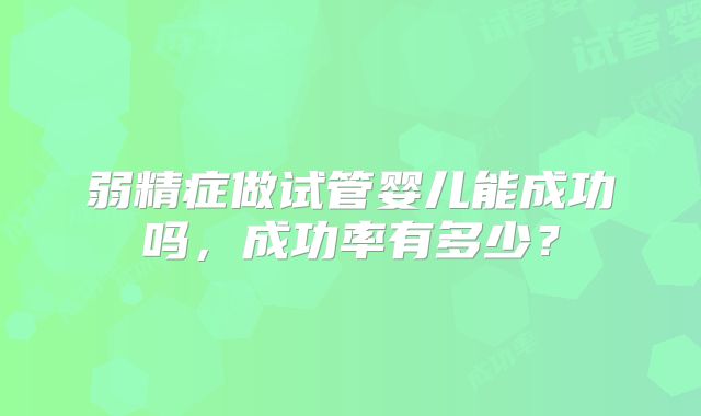 弱精症做试管婴儿能成功吗，成功率有多少？