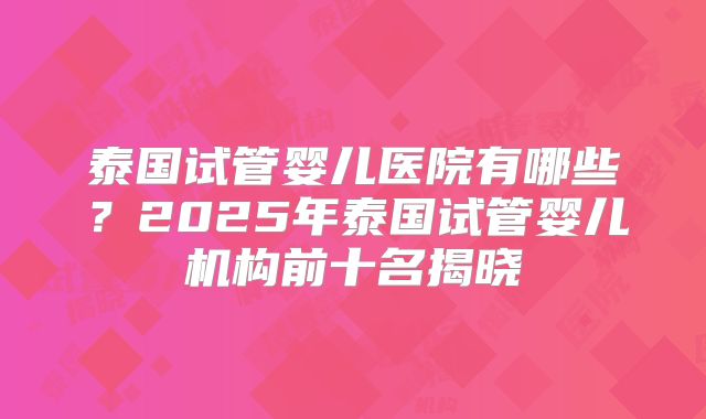 泰国试管婴儿医院有哪些？2025年泰国试管婴儿机构前十名揭晓