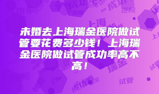 未婚去上海瑞金医院做试管要花费多少钱!上海瑞金医院做试管成功率高不高!