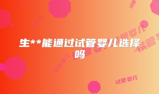 生**能通过试管婴儿选择吗